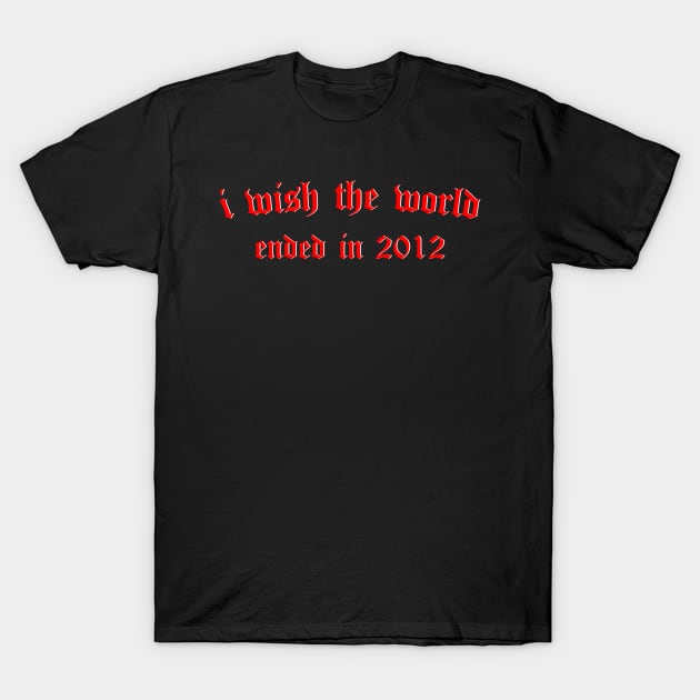 i wish the world ended in 2012 (red) T-Shirt by Graograman